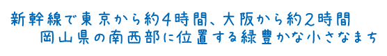 新幹線で東京から約4時間、大阪から約2時間岡山県の南西部に位置する緑豊かな小さなまち